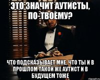 это значит аутисты, по-твоему? что подсказывает мне, что ты и в прошлом такой же аутист и в будущем тоже