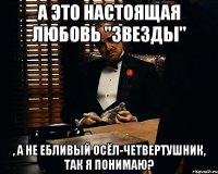 а это настоящая любовь "звезды" , а не ебливый осёл-четвертушник, так я понимаю?