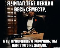 Я читал тебе лекции весь семестр, а ты приходишь и говоришь:"Вы нам этого не давали."