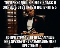 Ты приходишь в мой класс и хочешь ответить и получить 5 Но при этом ты не предлагаешь мне дружбу и не называешь меня Крестным