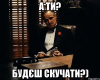 А ти? Будєш скучати?)