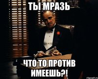 ты мразь что то против имеешь?!