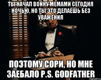 ты начал войну мемами сегодня ночью, но ты это делаешь без уважения поэтому сори, но мне заебало P.S. Godfather