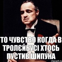 то чувство когда в тролєйбусі хтось пустив шипуна