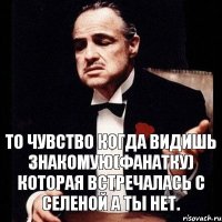 То чувство когда видишь знакомую(фанатку) которая встречалась с Селеной а ты нет.