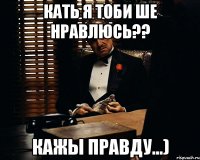 Кать я тоби ше нравлюсь?? Кажы правду...)