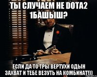 Ты случаем не Dota2 1башыш? если да то тры вертухи одын захват и тебе везуть на комбинат!))