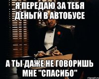 Я передаю за тебя деньги в автобусе А ты даже не говоришь мне "спасибо"