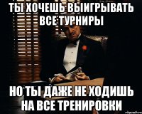 Ты хочешь выигрывать все турниры но ты даже не ходишь на все тренировки