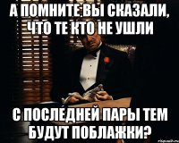 а помните вы сказали, что те кто не ушли с последней пары тем будут поблажки?