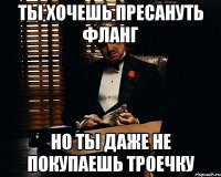 Ты хочешь пресануть фланг Но ты даже не покупаешь троечку