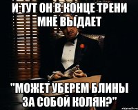 и тут он в конце трени мне выдает "может уберем блины за собой колян?"