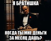 я братишка когда ты мне деньги за месяц дашь?