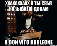 ххахаххахх и ты себя называеш донам я Don Vito Korleone