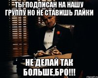 ты подписан на нашу группу но не ставишь лайки не делай так больше,бро!!!