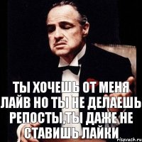 ты хочешь от меня лайв но ты не делаешь репосты,ты даже не ставишь лайки