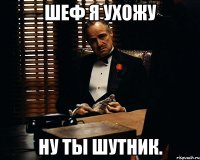 шеф я ухожу Ну ты шутник.