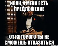 Иван, у меня есть предложение От которого ты не сможешь отказаться