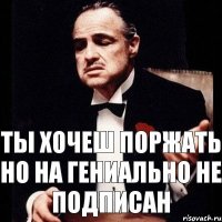 ты хочеш поржать но на гениально не подписан