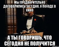 Мы предварительно договорились за 2 дня, о походе в кино А ты говоришь, что сегодня не получится