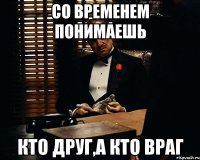 Со временем понимаешь Кто друг,а кто враг