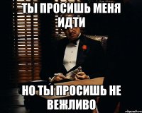 ты просишь меня идти но ты просишь не вежливо