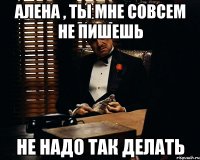 Алена , ты мне совсем не пишешь Не надо так делать