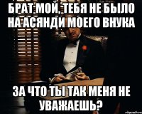 брат мой, тебя не было на асянди моего внука за что ты так меня не уважаешь?