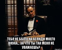  тебя не было на асянди моего внука... за что ты так меня не уважаешь?