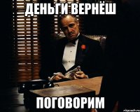 Деньги вернёш поговорим