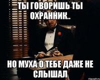 ты говоришь ты охранник.. но муха о тебе даже не слышал