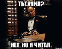 Ты учил? нет, но я читал.