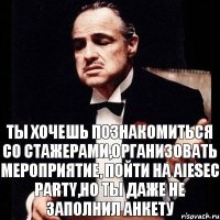 Ты хочешь познакомиться со стажерами,организовать мероприятиЕ, пойти на AIESEC PARTY,НО ТЫ ДАЖЕ НЕ ЗАПОЛНИЛ АНКЕТУ