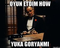 oyun etdim how yuka goryanmi