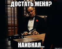 Достать меня? Наивная...