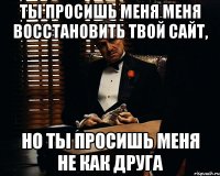 Ты просишь меня меня восстановить твой сайт, но ты просишь меня не как друга