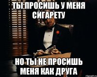 Ты просишь у меня сигарету Но ты не просишь меня как друга