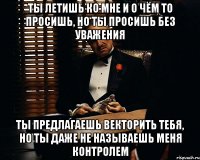 ты летишь ко мне и о чём то просишь, но ты просишь без уважения ты предлагаешь векторить тебя, но ты даже не называешь меня контролем