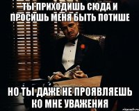 Ты приходишь сюда и просишь меня быть потише но ты даже не проявляешь ко мне уважения