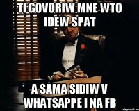 ti govoriw mne wto idew spat a sama sidiw v whatsappe i na fb