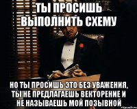 ты просишь выполнить схему но ты просишь это без уважения, ты не предлагаешь векторение и не называешь мой позывной