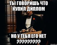 Ты говоришь что купил диплом Но у тебя его нет ?????????