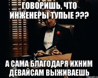 Говоришь, что инженеры тупые ??? А сама благодаря ихним девайсам выживаешь