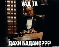 УАД ТА ДАХИ БАДАИС???