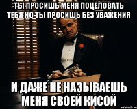 ТЫ ПРОСИШЬ МЕНЯ ПОЦЕЛОВАТЬ ТЕБЯ НО ТЫ ПРОСИШЬ БЕЗ УВАЖЕнИЯ и даже не называешь меня своей кисой