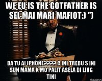 we eu is The gotfather is sel mai mari mafiot:) ") da tu ai iphone???? c ini trebu s ini sun mama k mo palit asela di ling tini