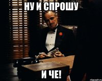 Ну и спрошу И че!