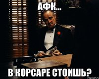 афк... в корсаре стоишь?