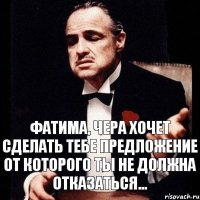 Фатима, Чера хочет сделать тебе предложение от которого ты не должна отказаться...