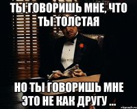 ты говоришь мне, что ты толстая но ты говоришь мне это не как другу ...